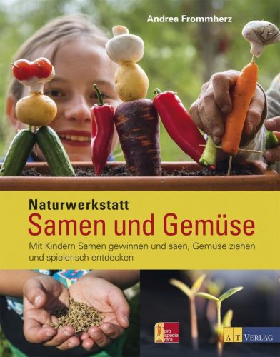 Naturwerkstatt Samen und Gemüse – Mit Kindern Samen gewinnen und säen, Gemüse ziehen und spielerisch entdecken